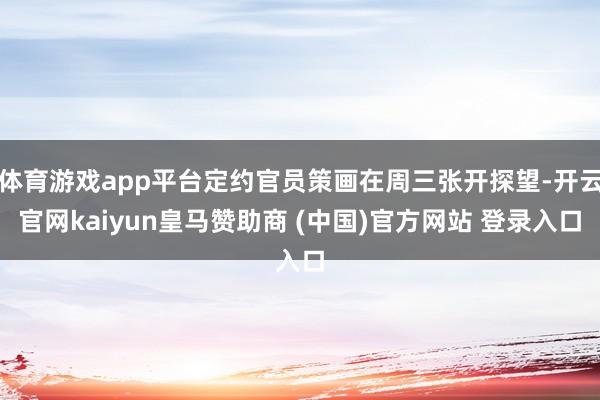 体育游戏app平台定约官员策画在周三张开探望-开云官网kaiyun皇马赞助商 (中国)官方网站 登录入口