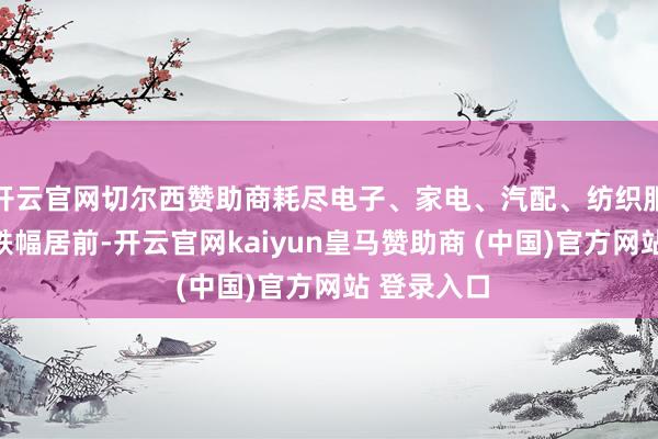 开云官网切尔西赞助商耗尽电子、家电、汽配、纺织服装等板块跌幅居前-开云官网kaiyun皇马赞助商 (中国)官方网站 登录入口