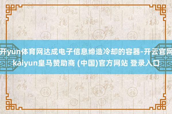开yun体育网达成电子信息缔造冷却的容器-开云官网kaiyun皇马赞助商 (中国)官方网站 登录入口