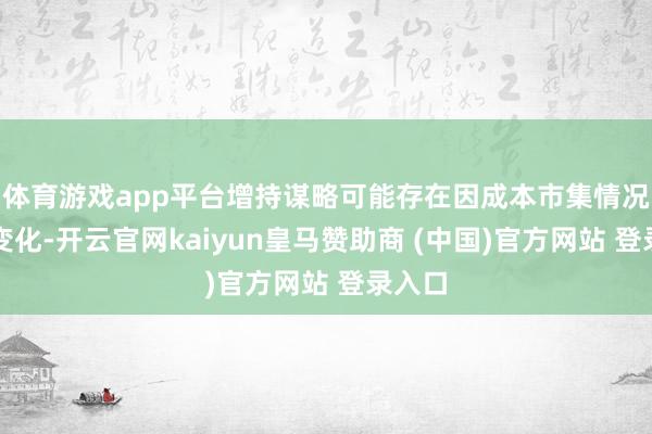 体育游戏app平台增持谋略可能存在因成本市集情况发生变化-开云官网kaiyun皇马赞助商 (中国)官方网站 登录入口