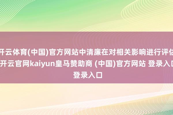 开云体育(中国)官方网站中清廉在对相关影响进行评估-开云官网kaiyun皇马赞助商 (中国)官方网站 登录入口