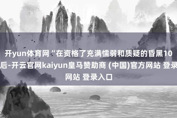开yun体育网　　“在资格了充满懦弱和质疑的昏黑10天之后-开云官网kaiyun皇马赞助商 (中国)官方网站 登录入口