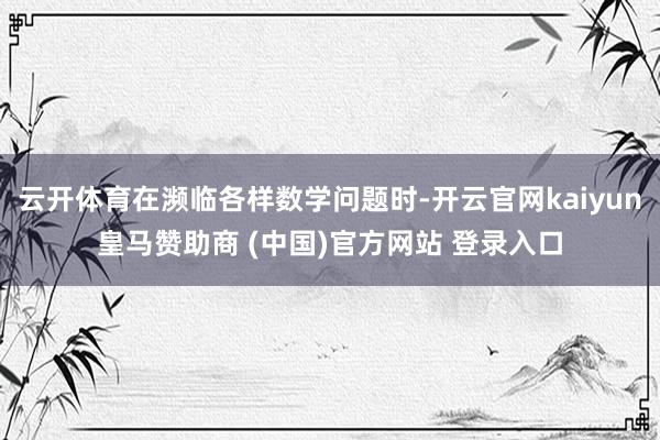 云开体育在濒临各样数学问题时-开云官网kaiyun皇马赞助商 (中国)官方网站 登录入口