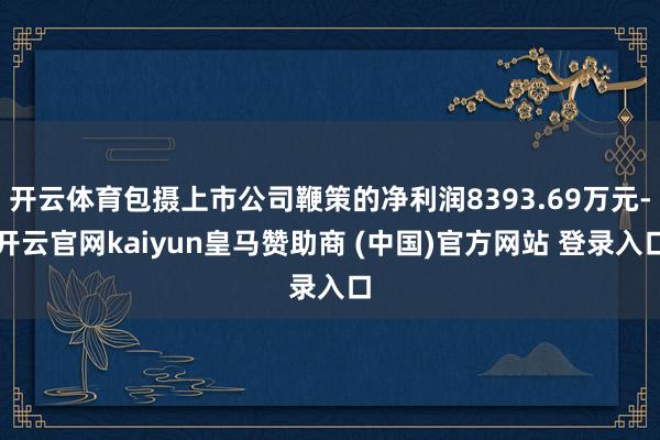 开云体育包摄上市公司鞭策的净利润8393.69万元-开云官网kaiyun皇马赞助商 (中国)官方网站 登录入口