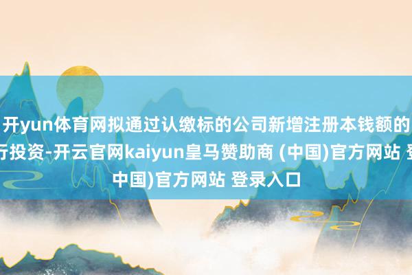 开yun体育网拟通过认缴标的公司新增注册本钱额的形势进行投资-开云官网kaiyun皇马赞助商 (中国)官方网站 登录入口