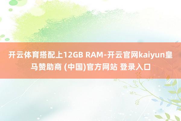开云体育搭配上12GB RAM-开云官网kaiyun皇马赞助商 (中国)官方网站 登录入口