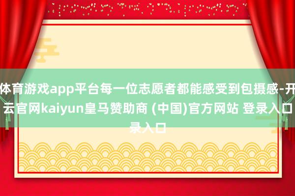 体育游戏app平台每一位志愿者都能感受到包摄感-开云官网kaiyun皇马赞助商 (中国)官方网站 登录入口