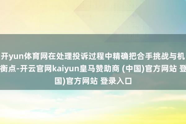 开yun体育网在处理投诉过程中精确把合手挑战与机遇的均衡点-开云官网kaiyun皇马赞助商 (中国)官方网站 登录入口