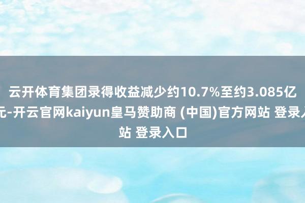 云开体育集团录得收益减少约10.7%至约3.085亿港元-开云官网kaiyun皇马赞助商 (中国)官方网站 登录入口
