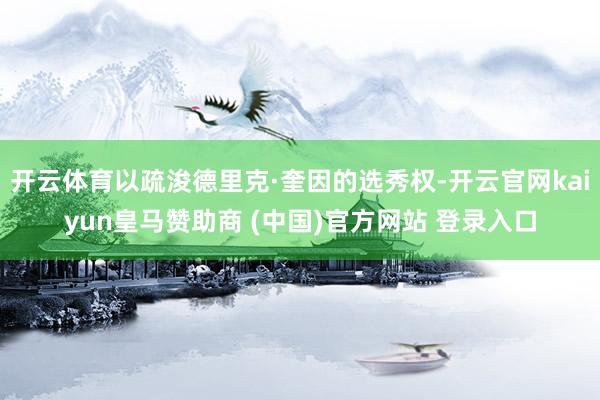 开云体育以疏浚德里克·奎因的选秀权-开云官网kaiyun皇马赞助商 (中国)官方网站 登录入口