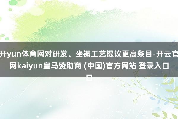 开yun体育网对研发、坐褥工艺提议更高条目-开云官网kaiyun皇马赞助商 (中国)官方网站 登录入口