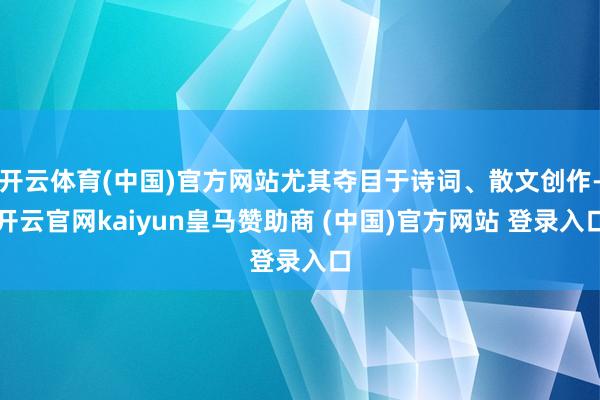 开云体育(中国)官方网站尤其夺目于诗词、散文创作-开云官网kaiyun皇马赞助商 (中国)官方网站 登录入口