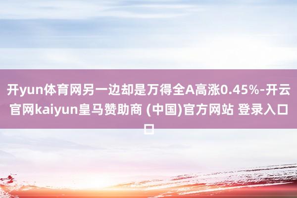 开yun体育网另一边却是万得全A高涨0.45%-开云官网kaiyun皇马赞助商 (中国)官方网站 登录入口