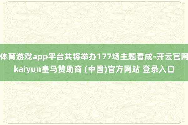 体育游戏app平台共将举办177场主题看成-开云官网kaiyun皇马赞助商 (中国)官方网站 登录入口