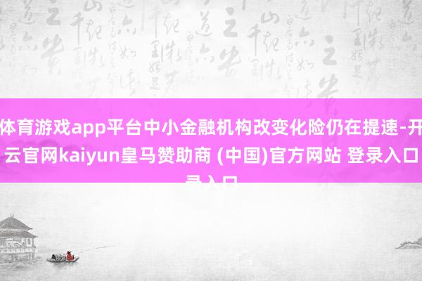 体育游戏app平台中小金融机构改变化险仍在提速-开云官网kaiyun皇马赞助商 (中国)官方网站 登录入口