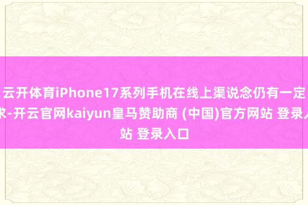 云开体育iPhone17系列手机在线上渠说念仍有一定需求-开云官网kaiyun皇马赞助商 (中国)官方网站 登录入口