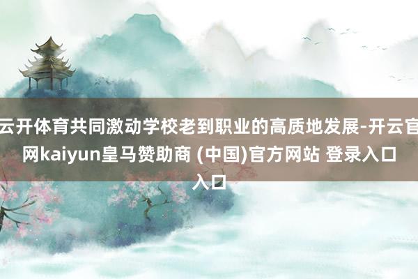 云开体育共同激动学校老到职业的高质地发展-开云官网kaiyun皇马赞助商 (中国)官方网站 登录入口