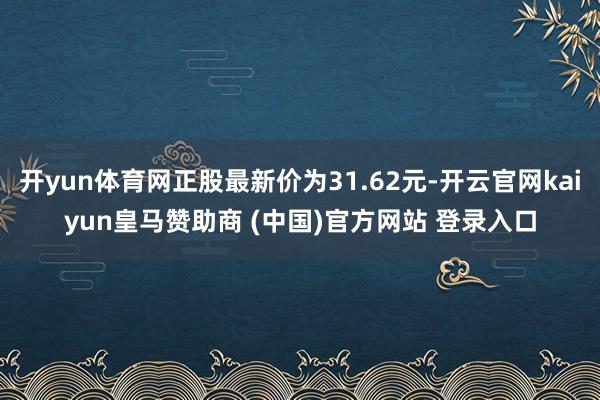 开yun体育网正股最新价为31.62元-开云官网kaiyun皇马赞助商 (中国)官方网站 登录入口