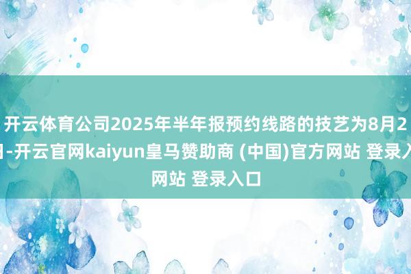 开云体育公司2025年半年报预约线路的技艺为8月29日-开云官网kaiyun皇马赞助商 (中国)官方网站 登录入口