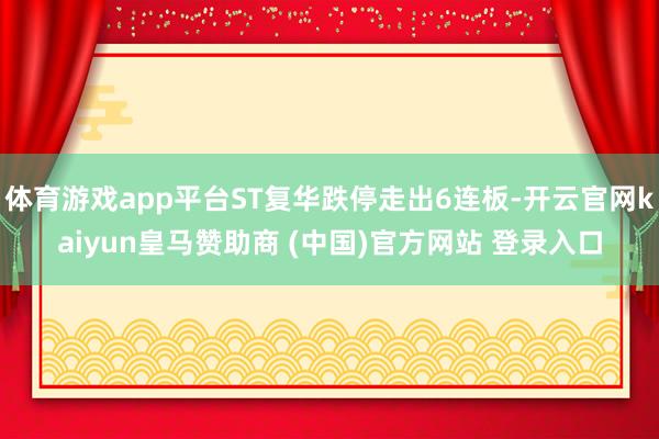体育游戏app平台ST复华跌停走出6连板-开云官网kaiyun皇马赞助商 (中国)官方网站 登录入口