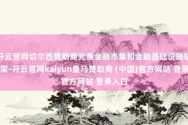 开云官网切尔西赞助商完善金融市集和金融基础设施轨制框架-开云官网kaiyun皇马赞助商 (中国)官方网站 登录入口