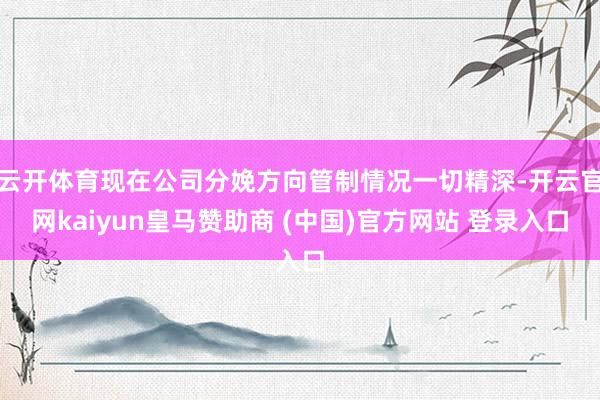 云开体育现在公司分娩方向管制情况一切精深-开云官网kaiyun皇马赞助商 (中国)官方网站 登录入口