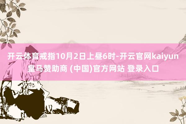 开云体育戒指10月2日上昼6时-开云官网kaiyun皇马赞助商 (中国)官方网站 登录入口