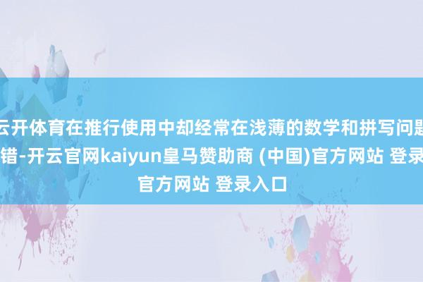 云开体育在推行使用中却经常在浅薄的数学和拼写问题上出错-开云官网kaiyun皇马赞助商 (中国)官方网站 登录入口