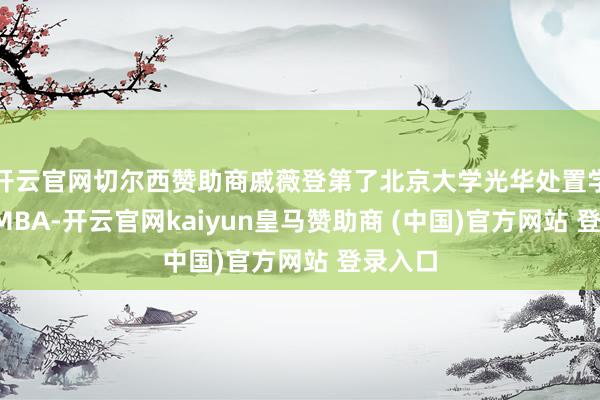 开云官网切尔西赞助商戚薇登第了北京大学光华处置学院的EMBA-开云官网kaiyun皇马赞助商 (中国)官方网站 登录入口
