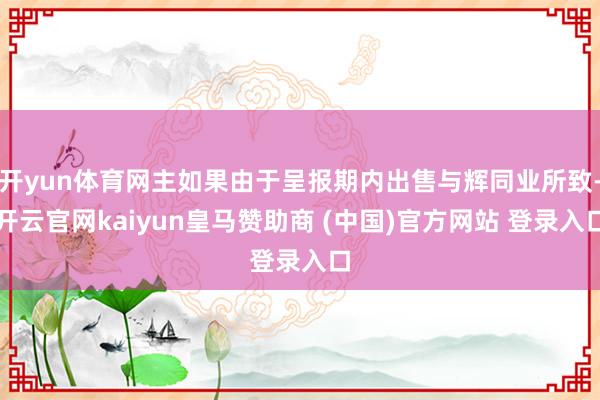 开yun体育网主如果由于呈报期内出售与辉同业所致-开云官网kaiyun皇马赞助商 (中国)官方网站 登录入口