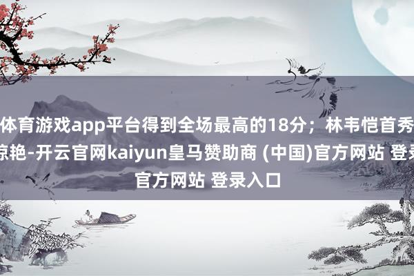 体育游戏app平台得到全场最高的18分；林韦恺首秀相对惊艳-开云官网kaiyun皇马赞助商 (中国)官方网站 登录入口