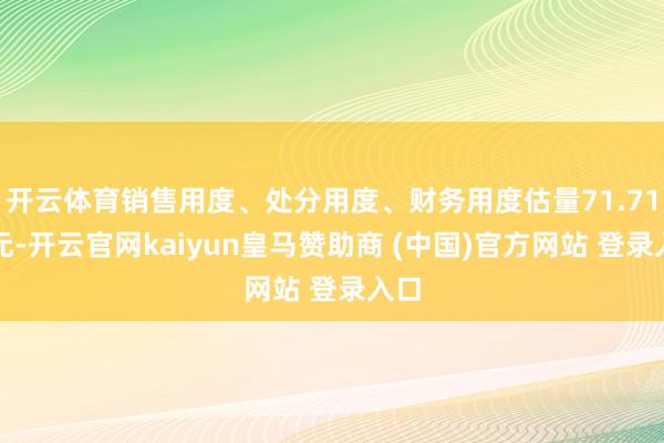开云体育销售用度、处分用度、财务用度估量71.71亿元-开云官网kaiyun皇马赞助商 (中国)官方网站 登录入口