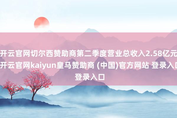 开云官网切尔西赞助商第二季度营业总收入2.58亿元-开云官网kaiyun皇马赞助商 (中国)官方网站 登录入口