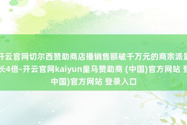 开云官网切尔西赞助商店播销售额破千万元的商宗派量同比增长4倍-开云官网kaiyun皇马赞助商 (中国)官方网站 登录入口