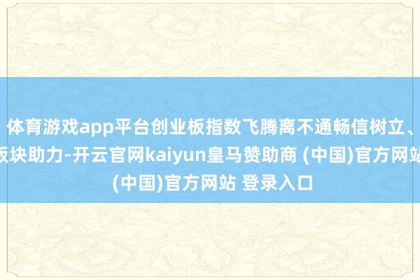 体育游戏app平台创业板指数飞腾离不通畅信树立、软件干事板块助力-开云官网kaiyun皇马赞助商 (中国)官方网站 登录入口