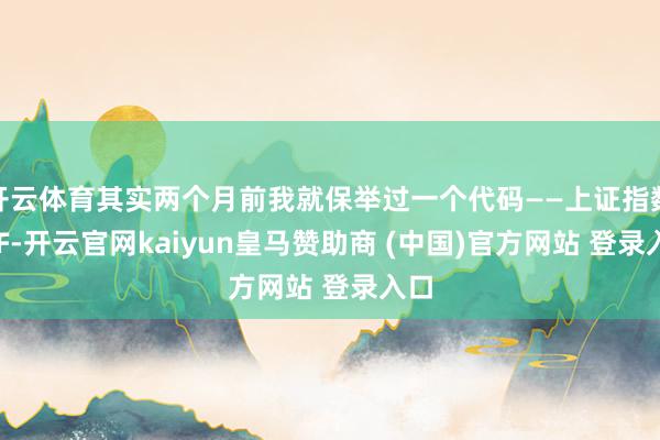 开云体育其实两个月前我就保举过一个代码——上证指数ETF-开云官网kaiyun皇马赞助商 (中国)官方网站 登录入口