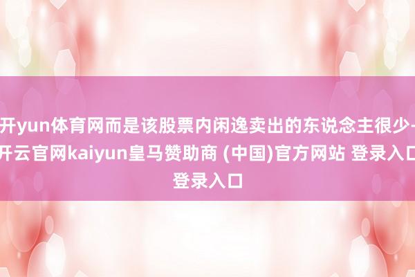 开yun体育网而是该股票内闲逸卖出的东说念主很少-开云官网kaiyun皇马赞助商 (中国)官方网站 登录入口