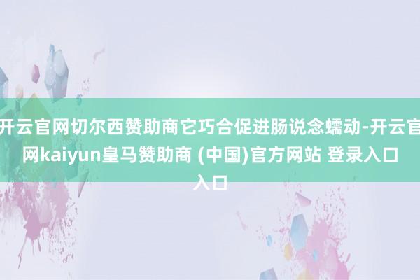开云官网切尔西赞助商它巧合促进肠说念蠕动-开云官网kaiyun皇马赞助商 (中国)官方网站 登录入口