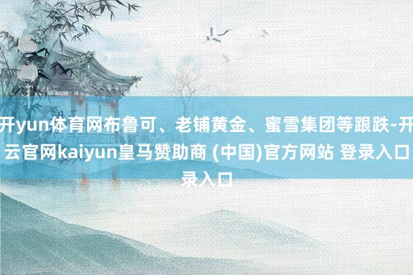开yun体育网布鲁可、老铺黄金、蜜雪集团等跟跌-开云官网kaiyun皇马赞助商 (中国)官方网站 登录入口