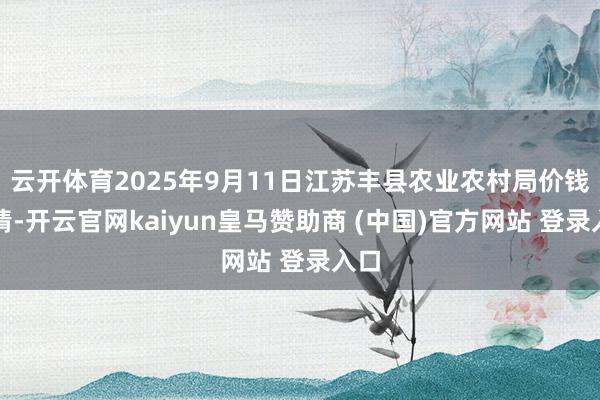 云开体育2025年9月11日江苏丰县农业农村局价钱行情-开云官网kaiyun皇马赞助商 (中国)官方网站 登录入口