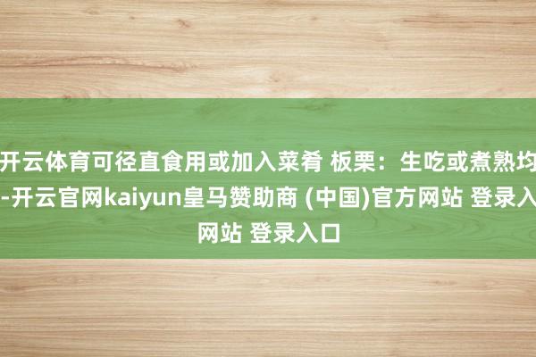 开云体育可径直食用或加入菜肴 板栗：生吃或煮熟均可-开云官网kaiyun皇马赞助商 (中国)官方网站 登录入口