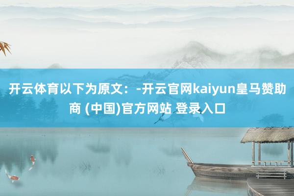 开云体育以下为原文：-开云官网kaiyun皇马赞助商 (中国)官方网站 登录入口