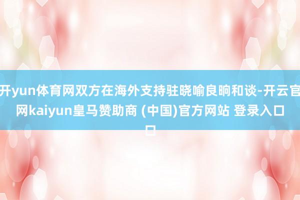 开yun体育网双方在海外支持驻晓喻良晌和谈-开云官网kaiyun皇马赞助商 (中国)官方网站 登录入口