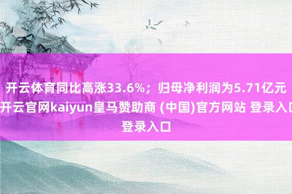 开云体育同比高涨33.6%；归母净利润为5.71亿元-开云官网kaiyun皇马赞助商 (中国)官方网站 登录入口