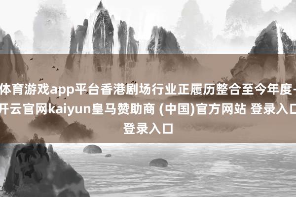 体育游戏app平台香港剧场行业正履历整合至今年度-开云官网kaiyun皇马赞助商 (中国)官方网站 登录入口