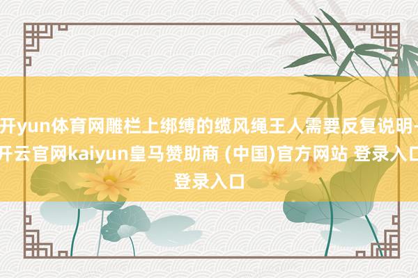 开yun体育网雕栏上绑缚的缆风绳王人需要反复说明-开云官网kaiyun皇马赞助商 (中国)官方网站 登录入口