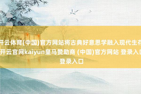 开云体育(中国)官方网站将古典好意思学融入现代生存-开云官网kaiyun皇马赞助商 (中国)官方网站 登录入口
