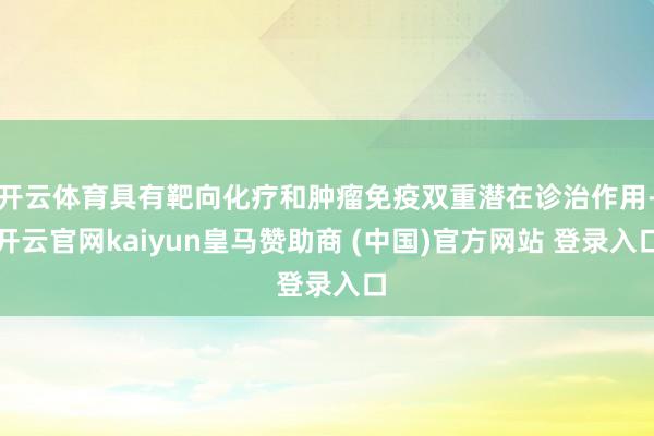 开云体育具有靶向化疗和肿瘤免疫双重潜在诊治作用-开云官网kaiyun皇马赞助商 (中国)官方网站 登录入口