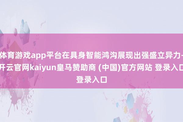 体育游戏app平台在具身智能鸿沟展现出强盛立异力-开云官网kaiyun皇马赞助商 (中国)官方网站 登录入口