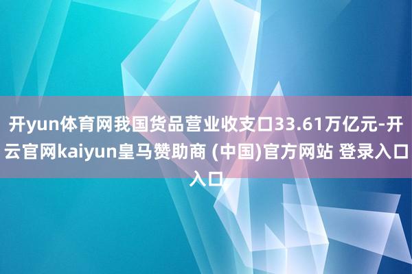 开yun体育网我国货品营业收支口33.61万亿元-开云官网kaiyun皇马赞助商 (中国)官方网站 登录入口